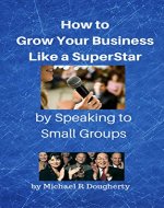 How to Grow Your Business Like a SuperStar by Speaking to Small Groups - Book Cover