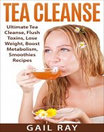 Tea Cleanse: Ultimate Tea Cleanse, Flush Toxins, Lose Weight, Boost Metabolism, Smoothies Recipes (genghis khan, ketogenic diet, Tea Cleanse,  flush toxins, body cleanse, Fat Belly Tea, Tea Detox) - Book Cover