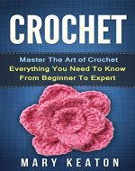 Crochet: Everything You Need to Know About Crochet from Beginner to Expert (Crochet 101, Crochet Mastery) - Book Cover