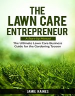 The Lawn Care Entrepreneur - A Start-Up Manual: The Ultimate Lawn Care Business Guide for the Gardening Tycoon - Book Cover