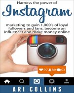 Instagram: Harness the Power of Instagram Marketing to Gain 1,000's of Loyal Followers and Fans, Become an Influencer and Make Money Online. (Social Media, ... Online, Success, Business, Entrepreneur) - Book Cover