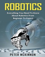 Robotics: Everything You Need to Know About Robotics From Beginner to Expert (Robotics Mastery, Robotics 101) - Book Cover