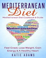 Mediterranean Diet: Cookbook & Guide - Feel Great, Lose Weight, Gain Energy & A Healthy heart - Book Cover