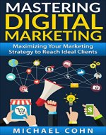 Mastering Digital Marketing: Maximizing Your Marketing Strategy to Reach Ideal Clients - Book Cover