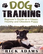 Dog Training: Beginner's Guide to a Happy, Healthy and Obedient Puppy (Dog training guide, puppy training, dog grooming, dog beds, dog tricks, puppies, puppy training for beginners) - Book Cover