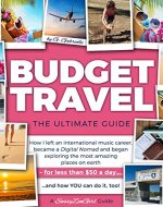 BUDGET TRAVEL - The Ultimate Guide: How I left an international music career, became a Digital Nomad and began exploring the most amazing places on earth - for less than $50 a day....and how YOU can - Book Cover