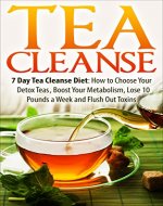 Tea Cleanse: 7 Day Tea Cleanse Diet: How to Choose Your Detox Teas, Boost Your Metabolism, Lose 10 Pounds a Week and Flush Out Toxins (Tea Cleanse, Tea ... Tea Cleanse Diet, Weight Loss, Detox) - Book Cover