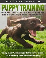 Puppy Training: How to Train a Puppy Train Your Pet the Stress-Free Way for Beginners - Easy and Amazingly Effective Guide to Raising The Perfect Puppy (Puppy Training Guide Book) - Book Cover
