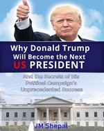 Donald Trump: Why Donald Trump Will Become the Next US President: And the Secrets of His Political Campaign's Unprecedented Success - Book Cover