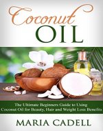 Coconut Oil: The Ultimate Beginners Guide To Using Coconut Oil for Beauty, Hair And Weight Loss Benefits (Coconut Oil Recipes, Healthy Skin, Healthy Hair, Essential Oils) - Book Cover