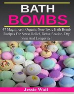 Bath Bombs: 47 Magnificent Organic Non-Toxic Bath Bomb Recipes For Stress Relief, Detoxification, Dry Skin And Longevity! (Bath Bombs, Stress Relief, Bath Bombs Recipes) - Book Cover