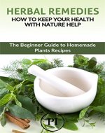 Herbal Remedies: How to Keep your Health with Nature Help: The Beginner Guide to Homemade Plants Recipes (Heal Yourself with the Power of Nature Book 1) - Book Cover