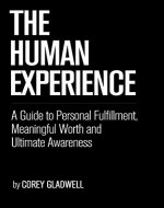 The Human Experience: A Guide to Personal Fulfillment, Meaningful Worth...