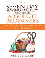 Sewing:The Seven Day Sewing Mastery Course For Absolute Beginners: Learn Easy With Step By Step Instructions - Images Included - Book Cover