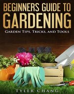 Beginners Guide to Gardening: Garden Tips, Tricks, and Tools (Garden, Garden Ideas, Small Garden Ideas, Home Garden, House and Garden, Modern Garden Design, Flower Garden, Growing a Garden) - Book Cover