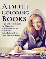 Adult Coloring Books: Tips and Techniques to Maximize Relaxation, Stress Relief and Mindfulness from Your Coloring Book (Stress Relieving Designs, Art ... Zentangle, Coloring Books for Relaxation) - Book Cover