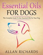 Essential Oils For Dogs : The Complete Guide To Use Essential Oils For Your Dog: (Essential Oils For Dogs, Essential Oils For Pets, Essential Oils For Puppies, Esential Oils For K9, Natural Dog Care) - Book Cover