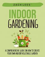 Indoor Gardening: A Comprehensive Guide on How to Create your Own Indoor Vegetable Garden - Book Cover