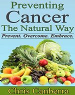 Cancer: Preventing Cancer the Natural Way (A Beginner's guide - Prevent Cancer, Anti Cancer, Cancer Prevention Diet): Prevent.  Overcome. Embrace. - Book Cover