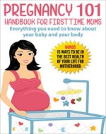 Pregnancy 101 Handbook For First Time Moms - Everything You Need To Know About Your Baby And Your Body: Bonus - 15 Ways to be in the Best Health of your ... Pregnant, Childbirth, Motherhood, Newborn) - Book Cover
