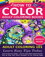How To Color Adult Coloring Books - Adult Coloring 101: Learn Easy Tips Today. How To Color For Adults, How To Color With Colored Pencils, Step By Step ... How To Color With Colored Pencils And More) - Book Cover