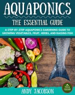 Aquaponics: The Essential Aquaponics Guide: A Step-By-Step Aquaponics Gardening Guide to Growing Vegetables, Fruit, Herbs, and Raising Fish (Aquaponic Gardening, Aquaponics for Beginners) - Book Cover