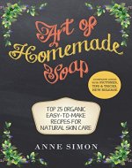 Art of Homemade Soap: Top 25 Organic Easy-to-Make Recipes For Natural Skin Care - Book Cover