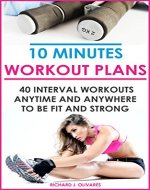10 Minute Workout Plans 40 Interval Workouts You Can Do Anytime and Anywhere to Get You Fit, Healthy, And Strong: (Healthy Lifestyle, Workouts, Wellness) (Fitness, Slim Body, Healthy Eating) - Book Cover
