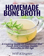 Homemade Bone Broth: A Cooking Guide Of Traditional Diet Foods And Common Health Remedies In Old Age - Book Cover