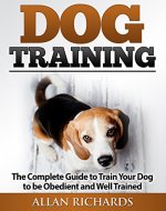 Dog Training : The Complete Guide To Train Your Dog To Be Obedient And Well Behaved: (Dog Training, Puppy Training, Pet Training, Dog Training Tips, How to Train a Dog, Dog Obedience Training) - Book Cover