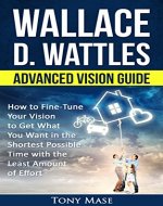 Wallace D. Wattles Advanced Vision Guide: How to Fine-Tune Your Vision to Get What You Want in the Shortest Possible Time with the Least Amount of Effort - Book Cover