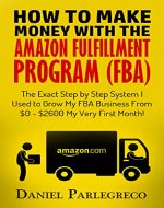 How to Make Money with the Amazon Fulfillment Program (FBA): The Exact Step by Step System I Used to Grow My FBA Business From $0 - $2600 My Very First Month! - Book Cover