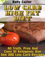 Low Carb High Fat Diet: All Truth, Pros And Cons Of Ketogenic Diet And 300 Low Carb Recipes: (Low Carb diet, Low Carb diet books, Paleo Diet,  Low Carb ... Carb recipes (Eat more - lose more! Book 1) - Book Cover