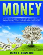 Money: How To Harness The Power Of The Dollar And How To Make Money Work For You (Money, Debt, Business, Power, Work) - Book Cover