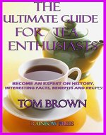 Ultimate Tea Guide For Tea Enthusiasts: Become an Expert on History, Interesting Facts, Benefits and Recipes! - Book Cover