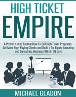 HIGH TICKET EMPIRE - A PROVEN 4-STEP SYSTEM HOW TO SELL HIGH-TICKET PROGRAMS, GET MORE HIGH-PAYING CLIENTS AND BUILD A SIX FIGURE COACHING AND CONSULTING BUSINESS WITHIN 90 DAYS - Book Cover