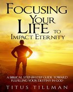 Focusing Your Life to Impact Eternity: A Biblical Step-by-Step Guide Toward Fulfilling Your Destiny In God - Book Cover