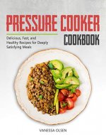 Pressure Cooker Cookbook: Delicious, Fast, and Healthy Recipes for Deeply Satisfying Meals - Book Cover