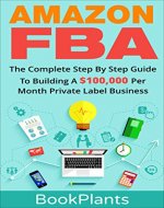 Amazon FBA: The Complete Step By Step Guide To Building A $100,000 Per Month Private Label Business - 4 Extra Bonuses, 2016 Edition (Amazon FBA Blackbook, Seven-Figure Passive Income Blueprint) - Book Cover