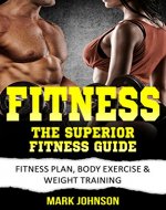 Fitness: The Superior Fitness Guide - Fitness Plan, Body Exercise & Weight Training (Exercise, Workout, Healthy living, Weight Training, Strength Training) - Book Cover