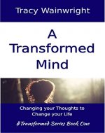 A Transformed Mind: Change Your Thoughts to Change Your Life (#Transformed Series Book 1) - Book Cover