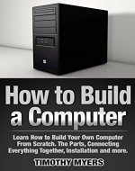 How to Build a Computer: Learn How to Build Your Own Computer From Scratch. The Parts, Connecting Everything Together, Installation and more (PC, Windows, Gaming System, Media System, Linux) - Book Cover