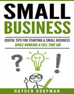 Small Business: Useful Tips For Starting a Small Business While Working a Full Time Job (small business startup, small business management, small business success) - Book Cover