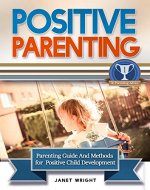 Positive Parenting: Parenting Guide And Methods For A Positive Child Development (Parental Disciplines and Techniques For A Confident, Creative, Optimistic, Healthy And Happy Child) - Book Cover