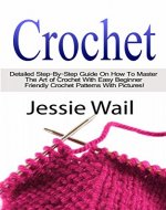 Crochet: Detailed Step-By-Step Guide On How To Master The Art of Crochet With Easy Beginner Friendly Crochet Patterns With Pictures (Crochet, Patterns, Crochetting, Knitting, Sewing) - Book Cover