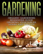 Gardening: Organic Gardening Beginners Guide: Growing Vegetables, Herbs and Berries (Gardening, Beginners Gardening, Organic Gardening, Vegetable) - Book Cover