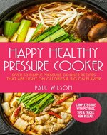 Happy Healthy Pressure Cooker: Over 50 Simple Pressure Cooker Recipes That Are Light on Calories & Big on Flavor - Book Cover