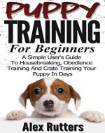 Puppy Training: Puppy Training For Beginners - A Simple User's Guide To Housebreaking, Obedience Training And Crate Training Your Puppy In Days (Puppy Training Guide) - Book Cover