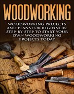 Woodworking: Woodworking Projects and Plans for Beginners: Step by Step to Start Your Own Woodworking Projects Today (WoodWorking, Woodworking Projects, Beginners, Step by Step) - Book Cover