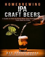 Homebrewing IPA Craft Beers: A Guide on How to Home Brew Your First IPA Craft Beer From Start to Finish (IPA, Craft Beer, Homebrew, Beginner Guide) - Book Cover